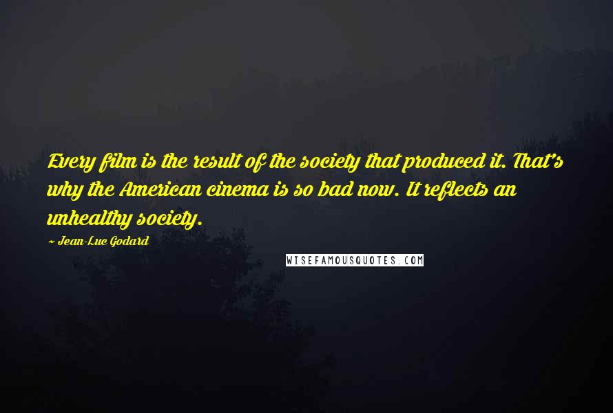 Jean-Luc Godard Quotes: Every film is the result of the society that produced it. That's why the American cinema is so bad now. It reflects an unhealthy society.