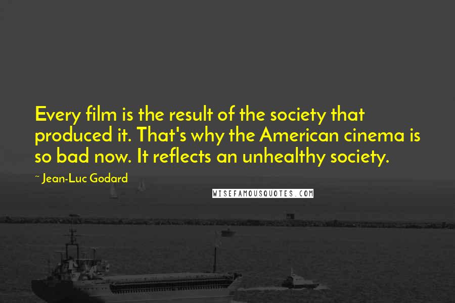 Jean-Luc Godard Quotes: Every film is the result of the society that produced it. That's why the American cinema is so bad now. It reflects an unhealthy society.