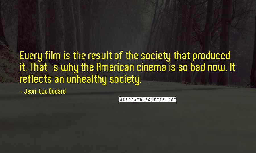 Jean-Luc Godard Quotes: Every film is the result of the society that produced it. That's why the American cinema is so bad now. It reflects an unhealthy society.