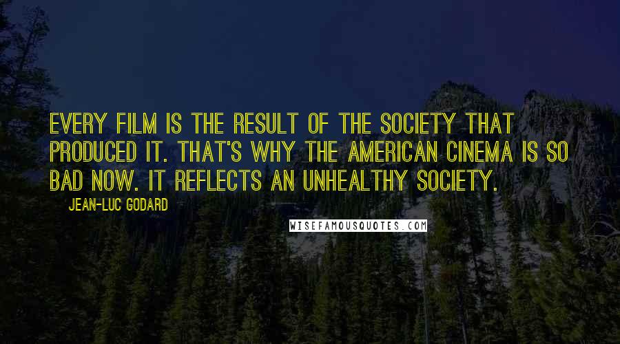 Jean-Luc Godard Quotes: Every film is the result of the society that produced it. That's why the American cinema is so bad now. It reflects an unhealthy society.