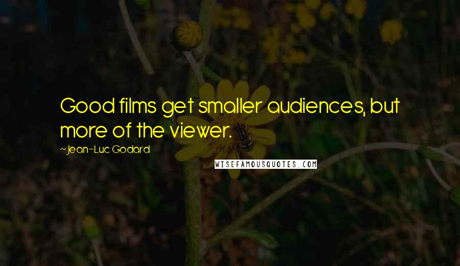 Jean-Luc Godard Quotes: Good films get smaller audiences, but more of the viewer.