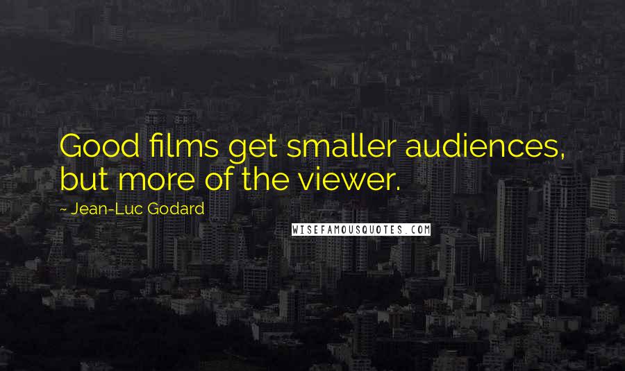 Jean-Luc Godard Quotes: Good films get smaller audiences, but more of the viewer.