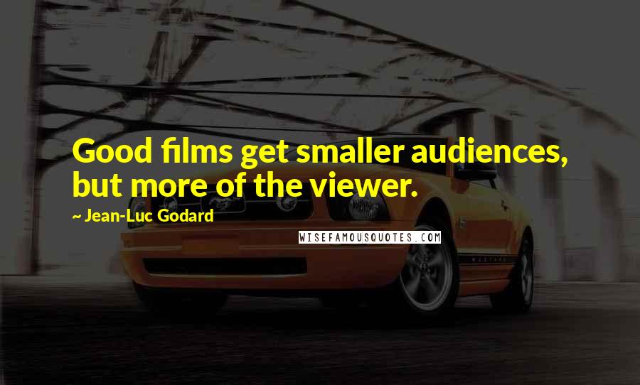 Jean-Luc Godard Quotes: Good films get smaller audiences, but more of the viewer.