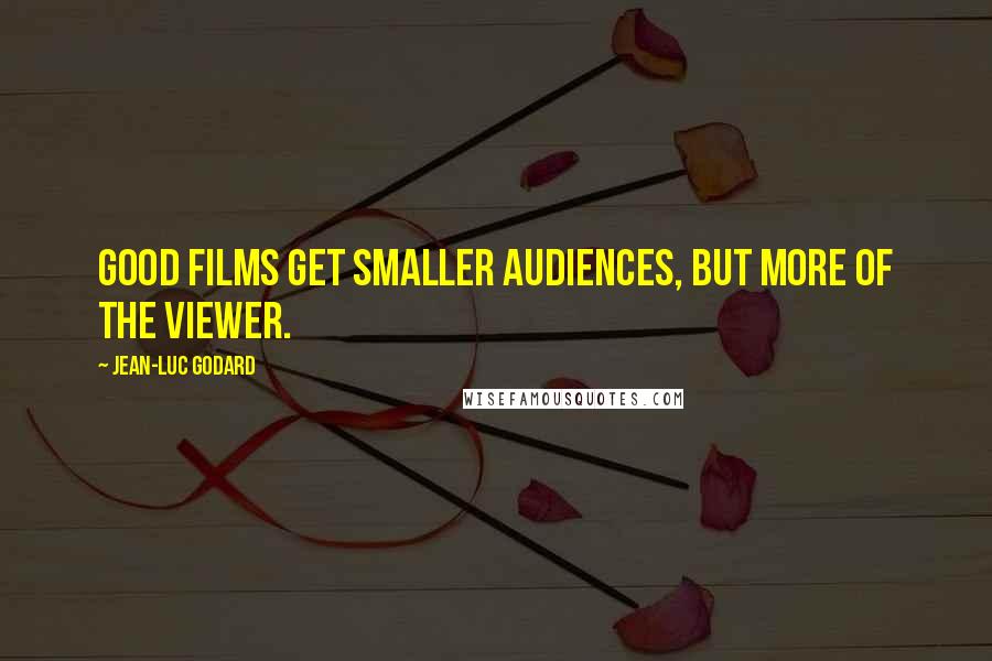 Jean-Luc Godard Quotes: Good films get smaller audiences, but more of the viewer.