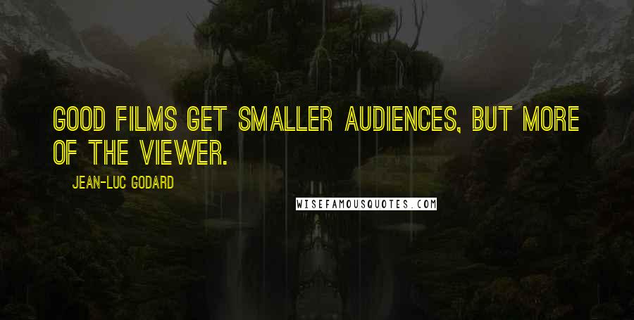 Jean-Luc Godard Quotes: Good films get smaller audiences, but more of the viewer.