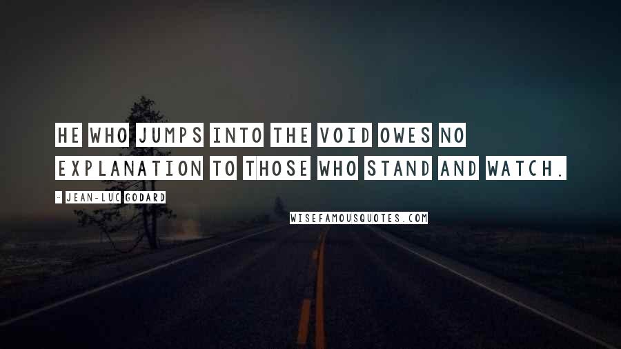 Jean-Luc Godard Quotes: He who jumps into the void owes no explanation to those who stand and watch.