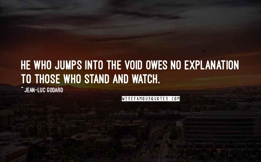 Jean-Luc Godard Quotes: He who jumps into the void owes no explanation to those who stand and watch.