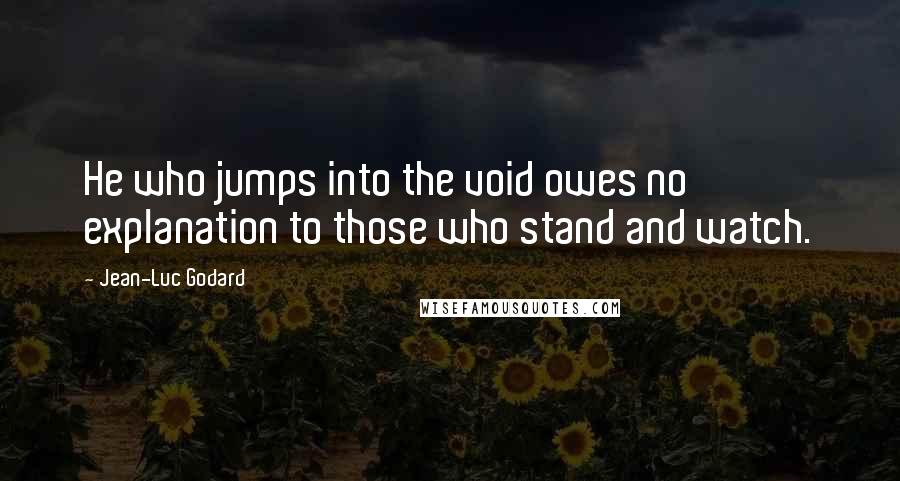 Jean-Luc Godard Quotes: He who jumps into the void owes no explanation to those who stand and watch.