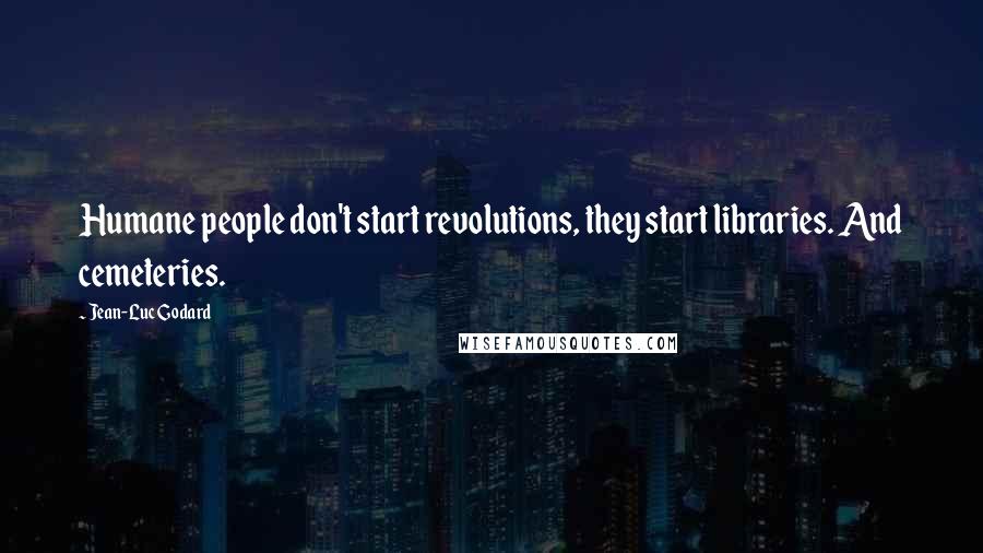 Jean-Luc Godard Quotes: Humane people don't start revolutions, they start libraries. And cemeteries.