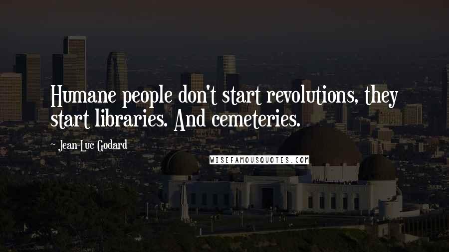 Jean-Luc Godard Quotes: Humane people don't start revolutions, they start libraries. And cemeteries.