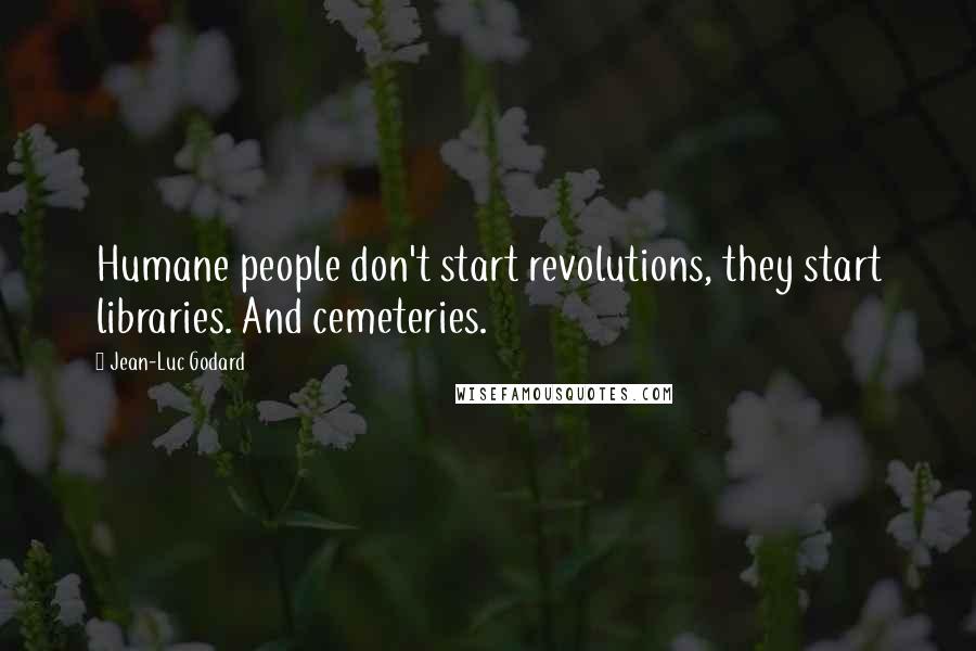 Jean-Luc Godard Quotes: Humane people don't start revolutions, they start libraries. And cemeteries.