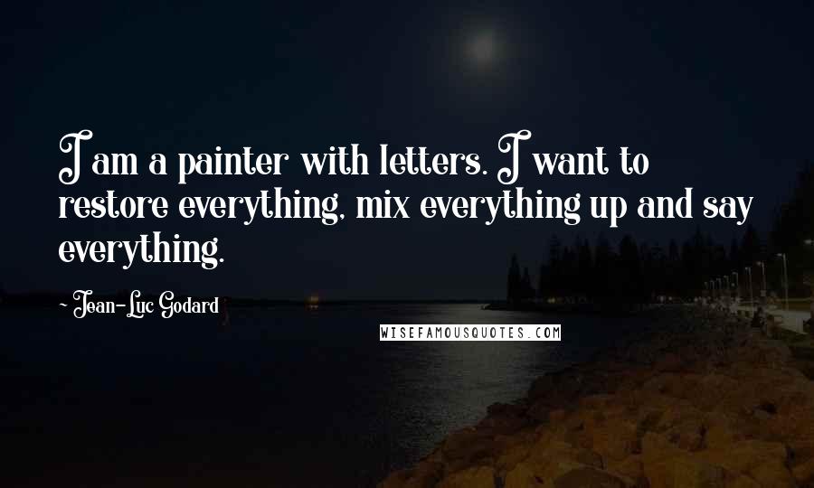 Jean-Luc Godard Quotes: I am a painter with letters. I want to restore everything, mix everything up and say everything.