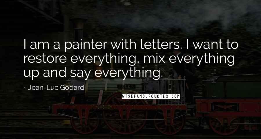 Jean-Luc Godard Quotes: I am a painter with letters. I want to restore everything, mix everything up and say everything.