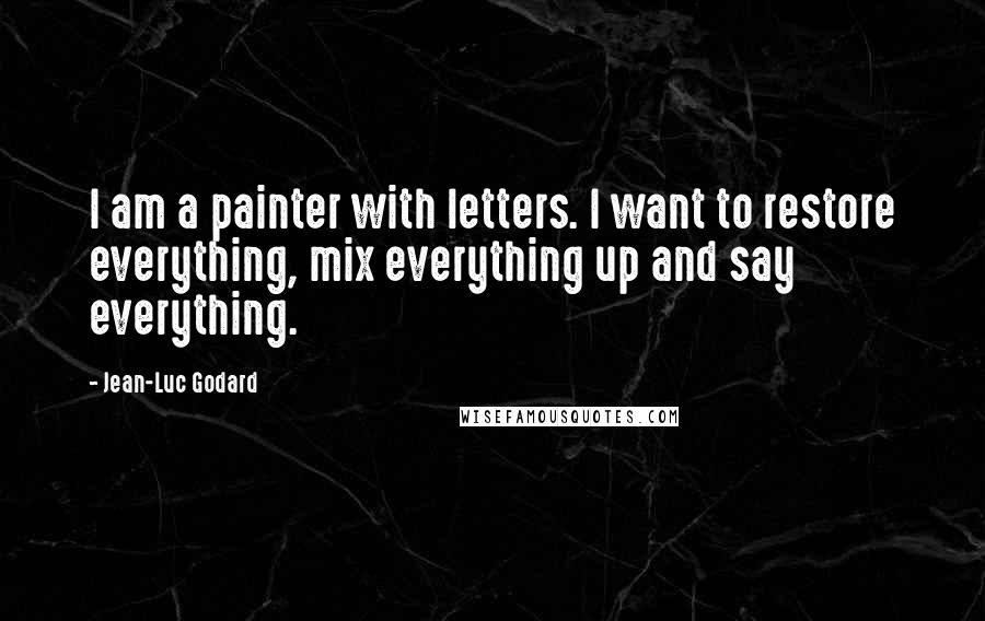 Jean-Luc Godard Quotes: I am a painter with letters. I want to restore everything, mix everything up and say everything.
