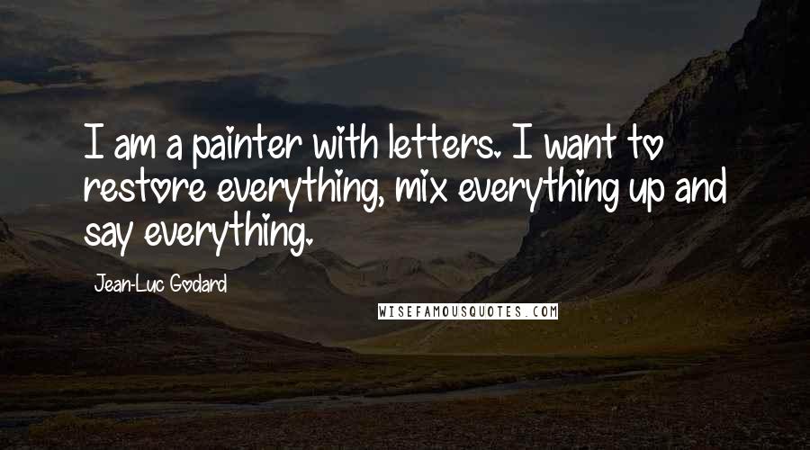Jean-Luc Godard Quotes: I am a painter with letters. I want to restore everything, mix everything up and say everything.