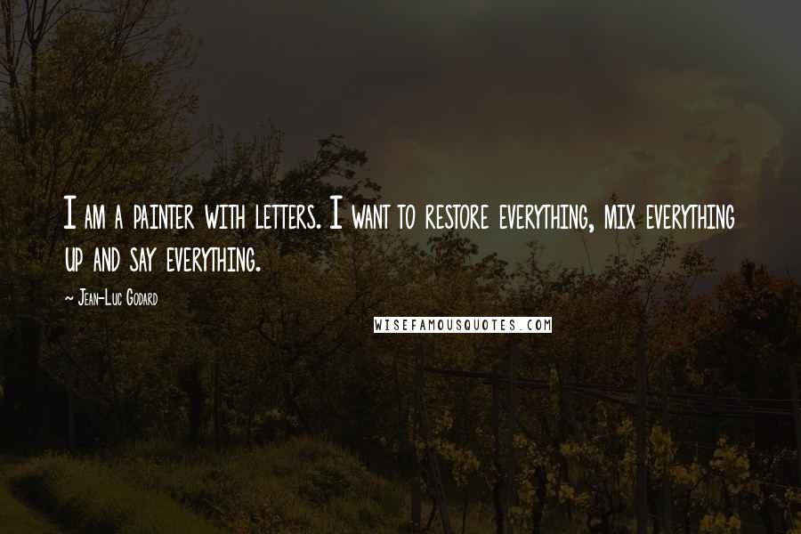 Jean-Luc Godard Quotes: I am a painter with letters. I want to restore everything, mix everything up and say everything.