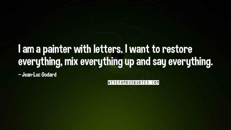 Jean-Luc Godard Quotes: I am a painter with letters. I want to restore everything, mix everything up and say everything.