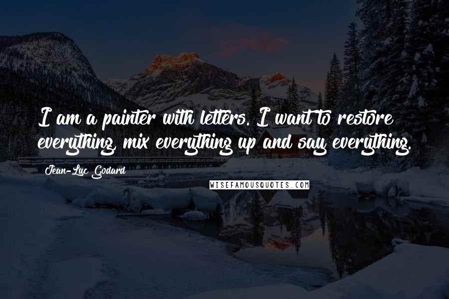 Jean-Luc Godard Quotes: I am a painter with letters. I want to restore everything, mix everything up and say everything.