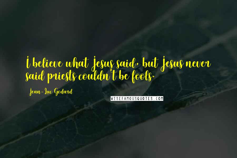 Jean-Luc Godard Quotes: I believe what Jesus said, but Jesus never said priests couldn't be fools.