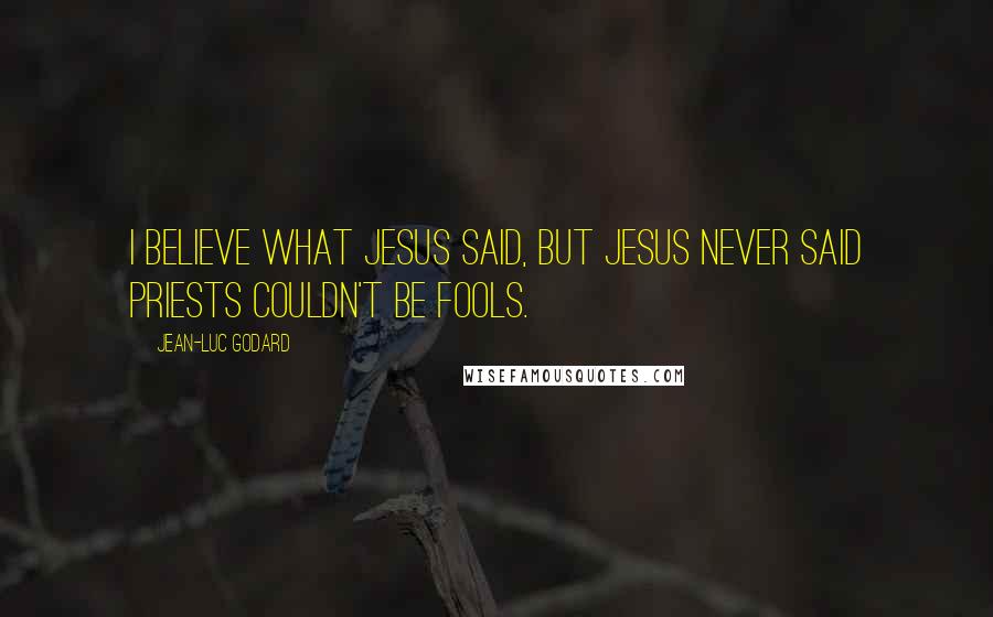 Jean-Luc Godard Quotes: I believe what Jesus said, but Jesus never said priests couldn't be fools.