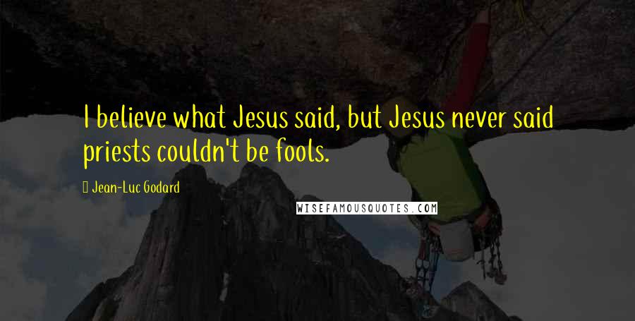 Jean-Luc Godard Quotes: I believe what Jesus said, but Jesus never said priests couldn't be fools.