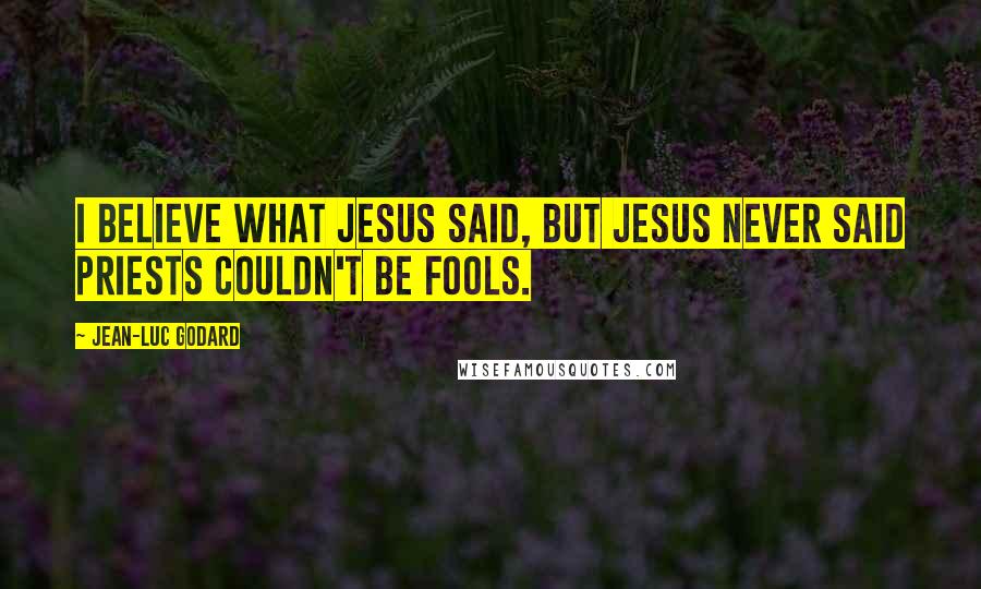 Jean-Luc Godard Quotes: I believe what Jesus said, but Jesus never said priests couldn't be fools.