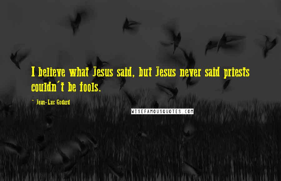 Jean-Luc Godard Quotes: I believe what Jesus said, but Jesus never said priests couldn't be fools.