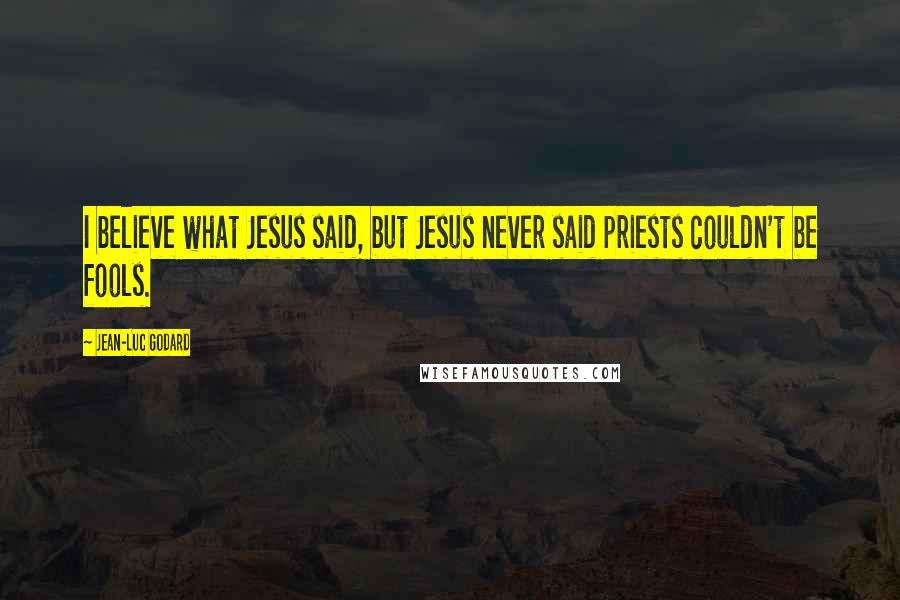 Jean-Luc Godard Quotes: I believe what Jesus said, but Jesus never said priests couldn't be fools.