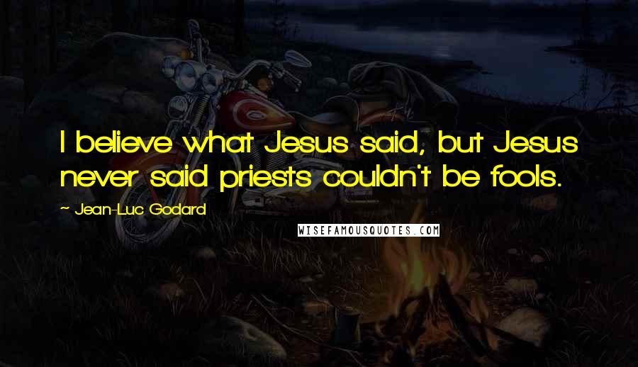 Jean-Luc Godard Quotes: I believe what Jesus said, but Jesus never said priests couldn't be fools.