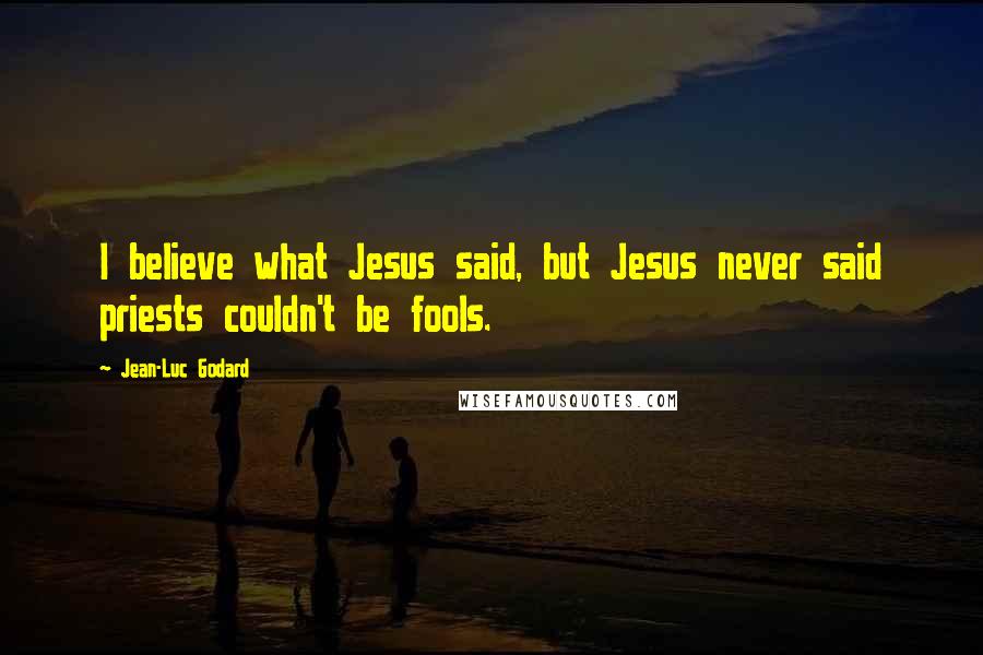 Jean-Luc Godard Quotes: I believe what Jesus said, but Jesus never said priests couldn't be fools.