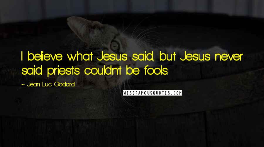 Jean-Luc Godard Quotes: I believe what Jesus said, but Jesus never said priests couldn't be fools.