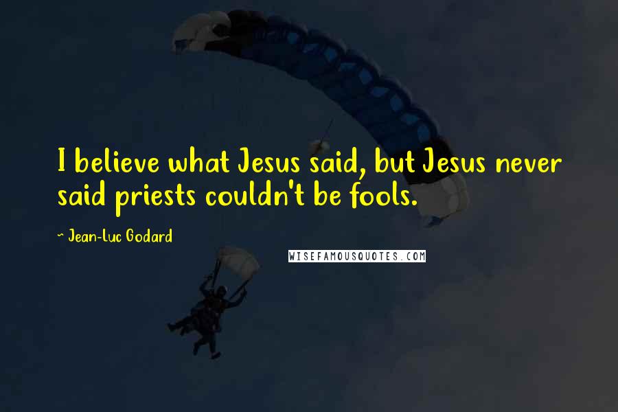 Jean-Luc Godard Quotes: I believe what Jesus said, but Jesus never said priests couldn't be fools.