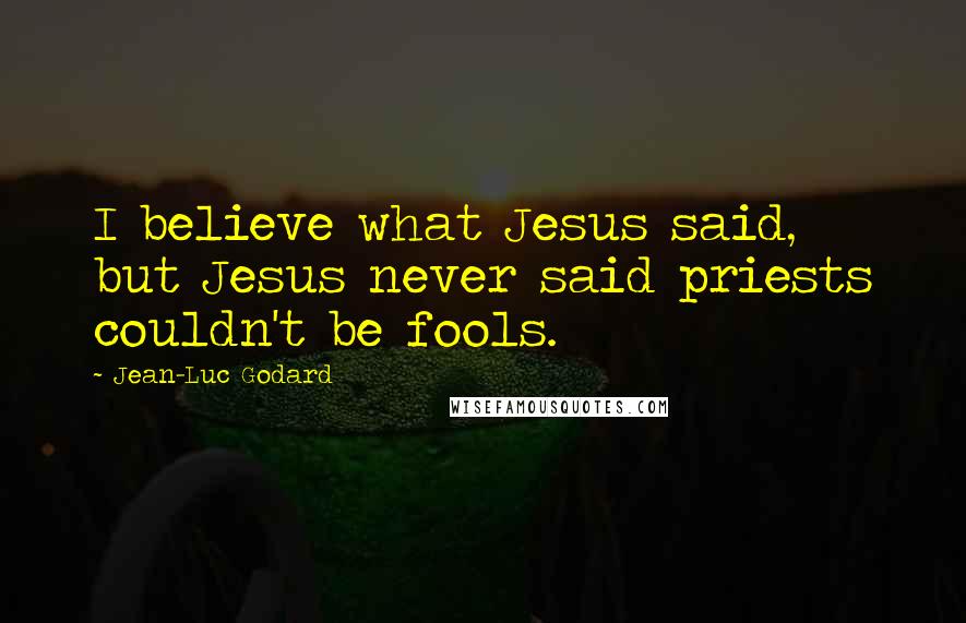 Jean-Luc Godard Quotes: I believe what Jesus said, but Jesus never said priests couldn't be fools.