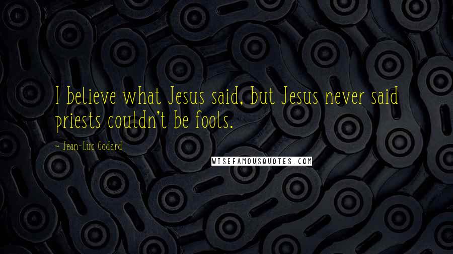 Jean-Luc Godard Quotes: I believe what Jesus said, but Jesus never said priests couldn't be fools.