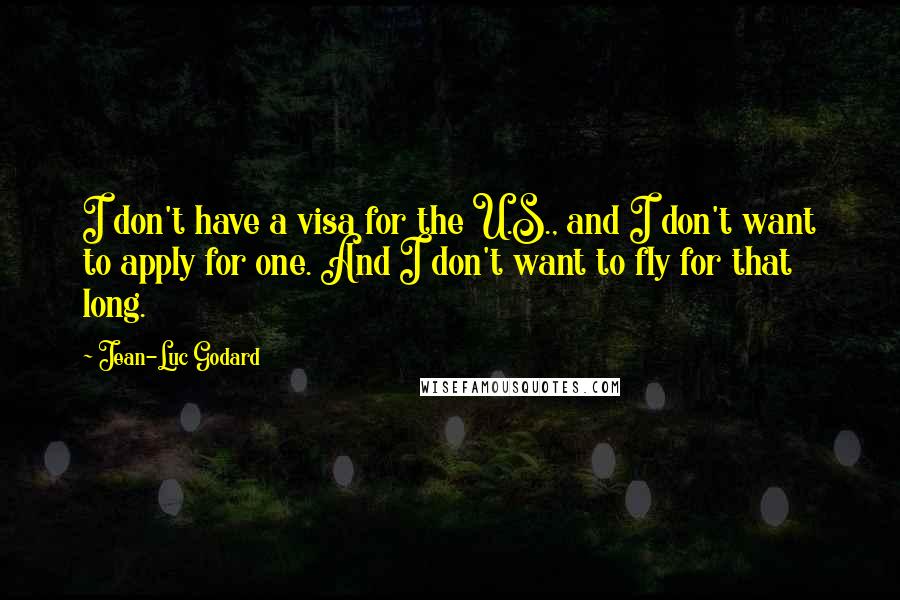 Jean-Luc Godard Quotes: I don't have a visa for the U.S., and I don't want to apply for one. And I don't want to fly for that long.