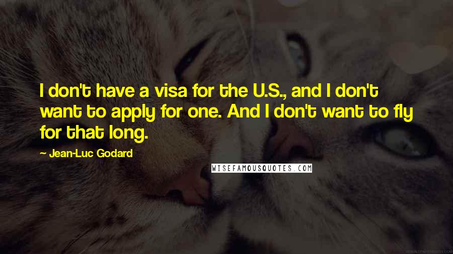 Jean-Luc Godard Quotes: I don't have a visa for the U.S., and I don't want to apply for one. And I don't want to fly for that long.