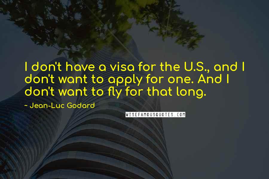 Jean-Luc Godard Quotes: I don't have a visa for the U.S., and I don't want to apply for one. And I don't want to fly for that long.
