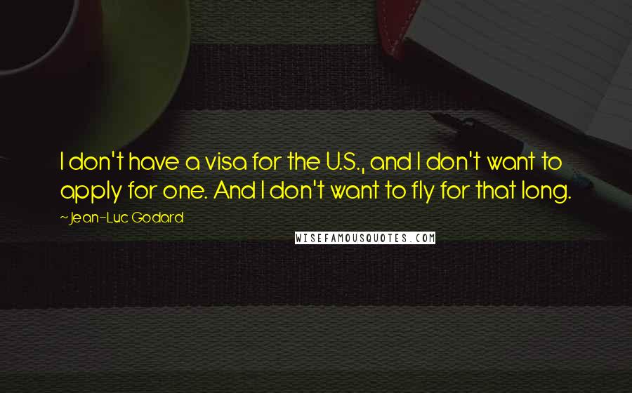 Jean-Luc Godard Quotes: I don't have a visa for the U.S., and I don't want to apply for one. And I don't want to fly for that long.