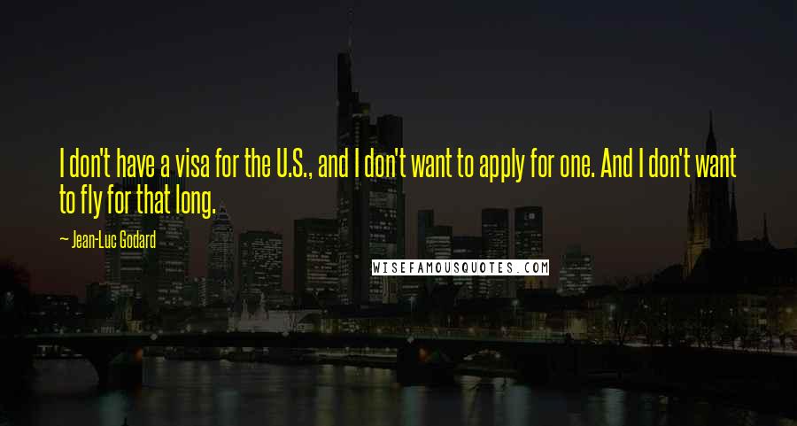 Jean-Luc Godard Quotes: I don't have a visa for the U.S., and I don't want to apply for one. And I don't want to fly for that long.