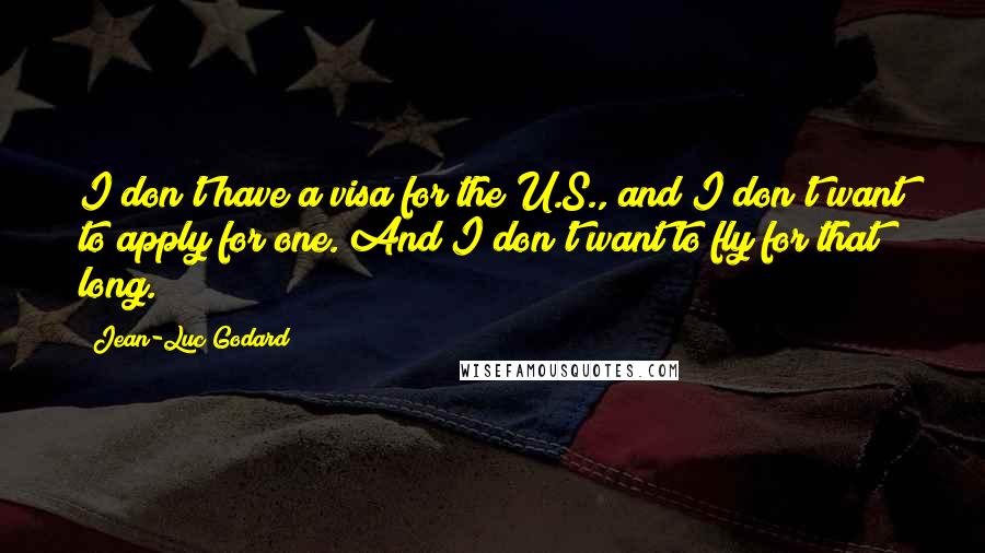 Jean-Luc Godard Quotes: I don't have a visa for the U.S., and I don't want to apply for one. And I don't want to fly for that long.