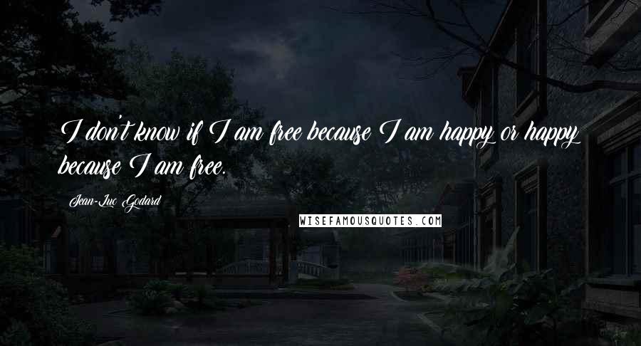 Jean-Luc Godard Quotes: I don't know if I am free because I am happy or happy because I am free.