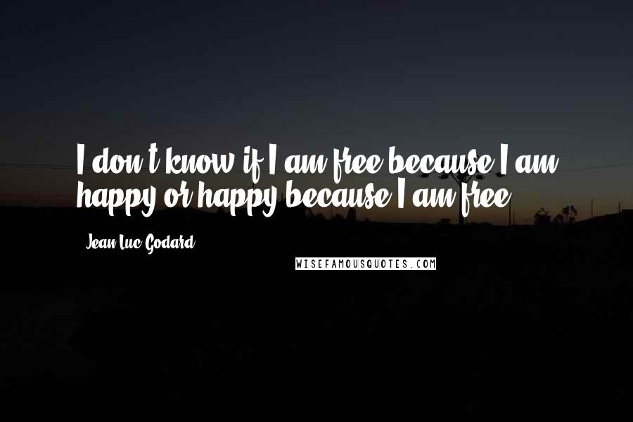 Jean-Luc Godard Quotes: I don't know if I am free because I am happy or happy because I am free.