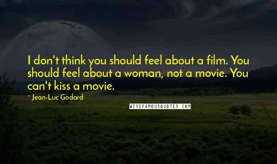 Jean-Luc Godard Quotes: I don't think you should feel about a film. You should feel about a woman, not a movie. You can't kiss a movie.