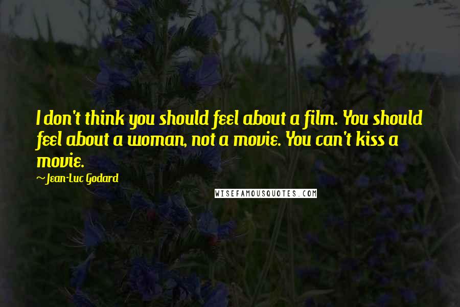 Jean-Luc Godard Quotes: I don't think you should feel about a film. You should feel about a woman, not a movie. You can't kiss a movie.
