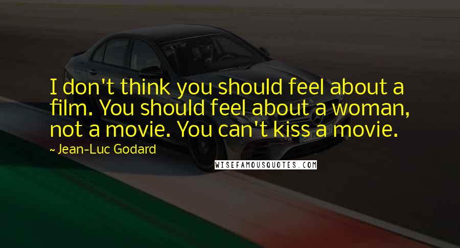 Jean-Luc Godard Quotes: I don't think you should feel about a film. You should feel about a woman, not a movie. You can't kiss a movie.