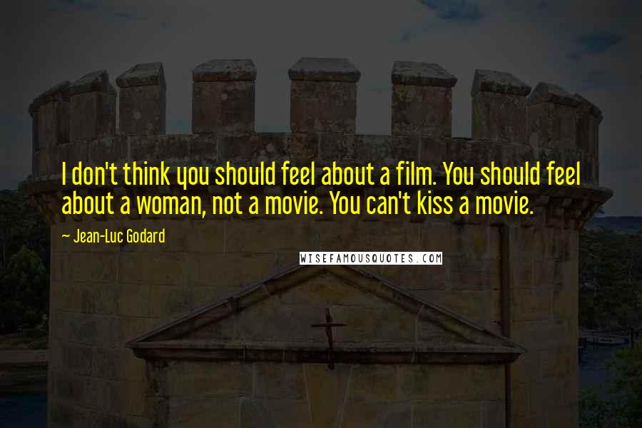 Jean-Luc Godard Quotes: I don't think you should feel about a film. You should feel about a woman, not a movie. You can't kiss a movie.