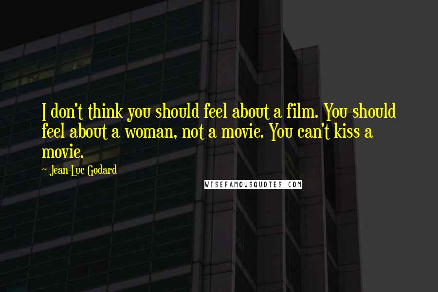 Jean-Luc Godard Quotes: I don't think you should feel about a film. You should feel about a woman, not a movie. You can't kiss a movie.