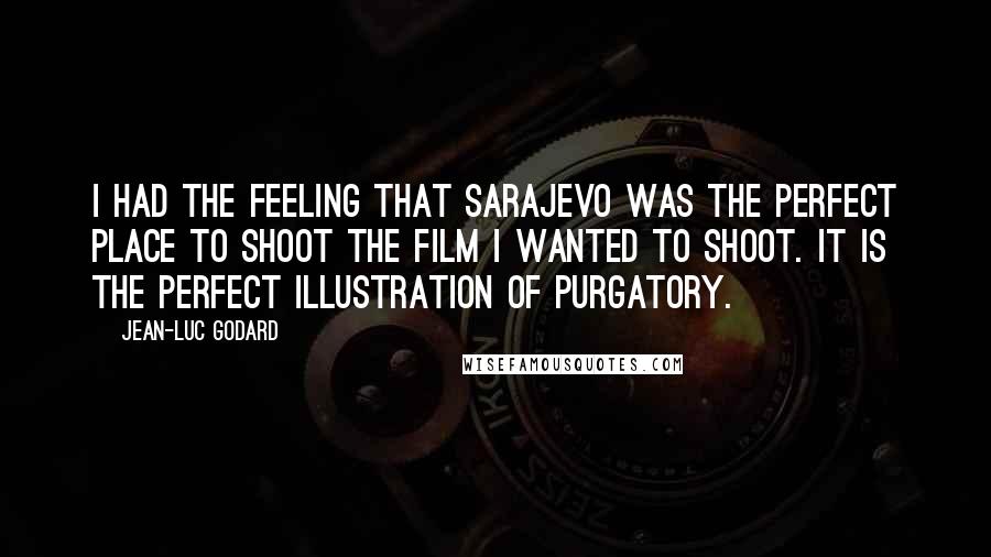 Jean-Luc Godard Quotes: I had the feeling that Sarajevo was the perfect place to shoot the film I wanted to shoot. It is the perfect illustration of purgatory.