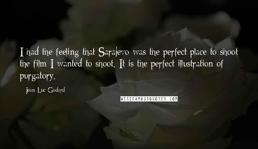 Jean-Luc Godard Quotes: I had the feeling that Sarajevo was the perfect place to shoot the film I wanted to shoot. It is the perfect illustration of purgatory.
