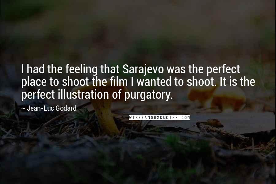 Jean-Luc Godard Quotes: I had the feeling that Sarajevo was the perfect place to shoot the film I wanted to shoot. It is the perfect illustration of purgatory.